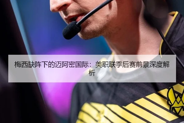 梅西缺阵下的迈阿密国际：美职联季后赛前景深度解析