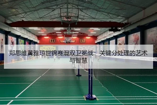 郑思维黄雅琼世锦赛混双卫冕战：关键分处理的艺术与智慧