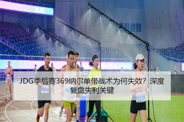 JDG季后赛369纳尔单带战术为何失效？深度复盘失利关键