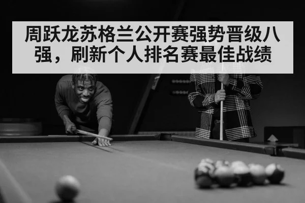 周跃龙苏格兰公开赛强势晋级八强，刷新个人排名赛最佳战绩