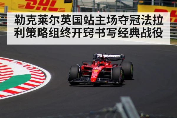 勒克莱尔英国站主场夺冠法拉利策略组终开窍书写经典战役