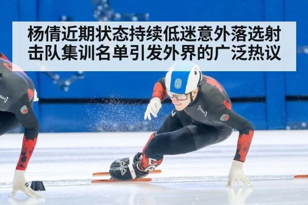 杨倩近期状态持续低迷意外落选射击队集训名单引发外界的广泛热议