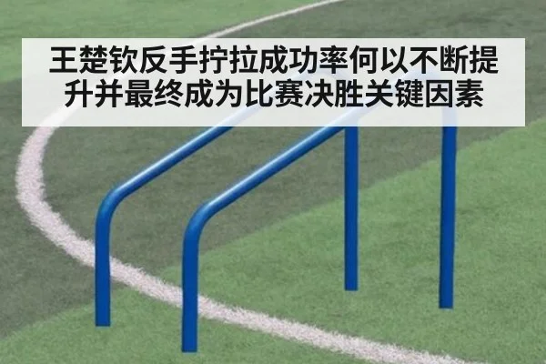 王楚钦反手拧拉成功率何以不断提升并最终成为比赛决胜关键因素