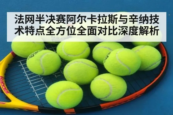 法网半决赛阿尔卡拉斯与辛纳技术特点全方位全面对比深度解析