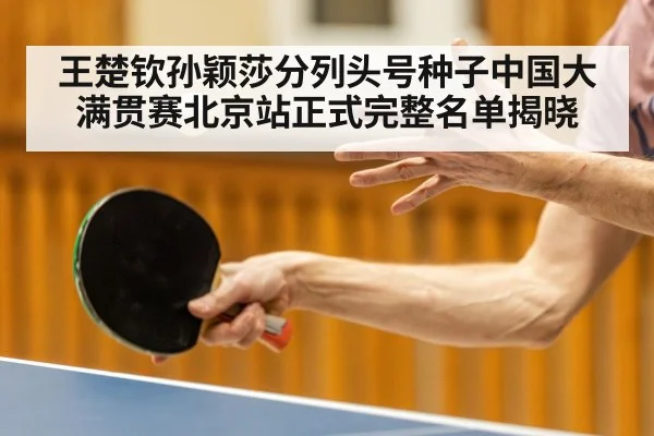 王楚钦孙颖莎分列头号种子中国大满贯赛北京站正式完整名单揭晓