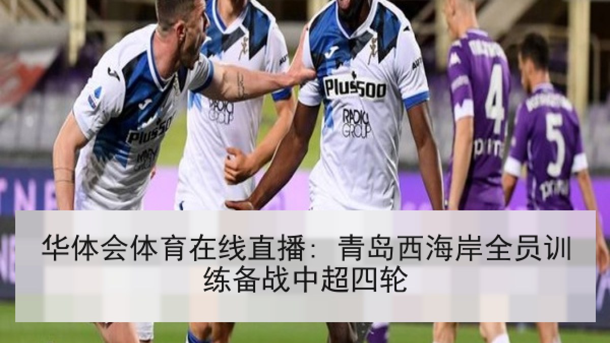 华体会体育在线直播: 青岛西海岸全员训练备战中超四轮