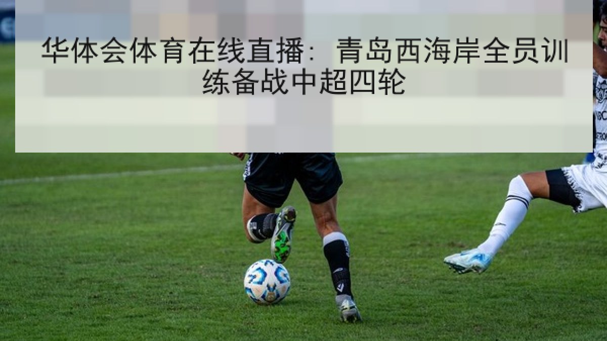 华体会体育在线直播: 青岛西海岸全员训练备战中超四轮
