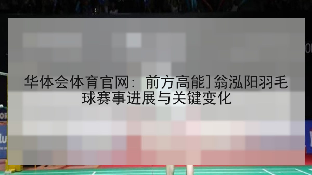 华体会体育官网: 前方高能]翁泓阳羽毛球赛事进展与关键变化